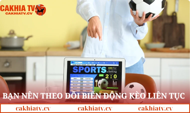 Bạn nên theo dõi biến động kèo liên tục